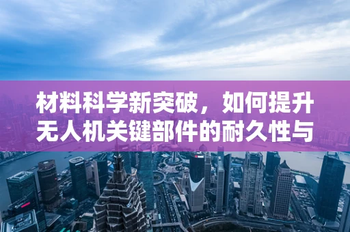 材料科学新突破，如何提升无人机关键部件的耐久性与轻量化？