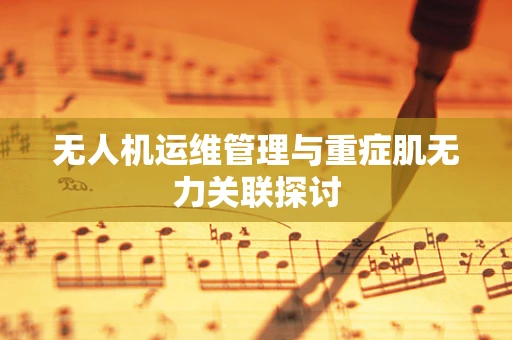 无人机运维管理与重症肌无力关联探讨