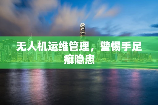 无人机运维管理，警惕手足癣隐患