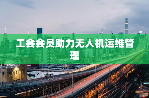 工会会员助力无人机运维管理