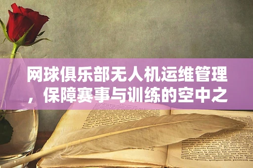 网球俱乐部无人机运维管理，保障赛事与训练的空中之眼