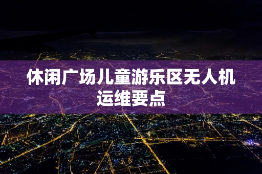 休闲广场儿童游乐区无人机运维要点