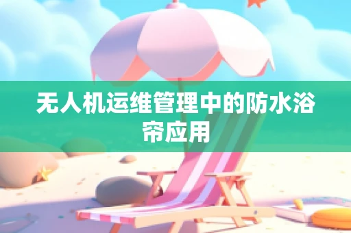 无人机运维管理中的防水浴帘应用