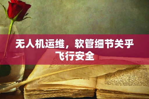 无人机运维，软管细节关乎飞行安全
