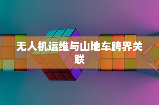 无人机运维与山地车跨界关联