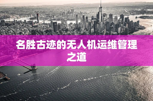 名胜古迹的无人机运维管理之道