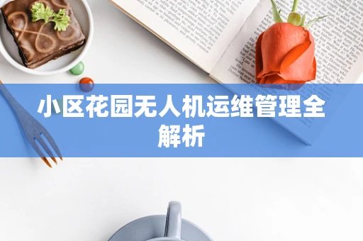 小区花园无人机运维管理全解析