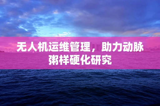 无人机运维管理，助力动脉粥样硬化研究