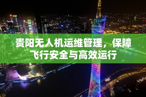 贵阳无人机运维管理，保障飞行安全与高效运行