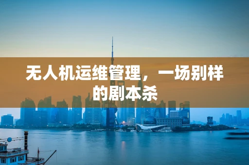 无人机运维管理，一场别样的剧本杀