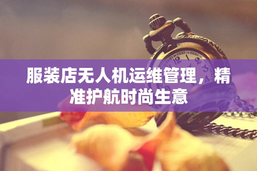 服装店无人机运维管理，精准护航时尚生意