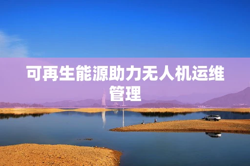 可再生能源助力无人机运维管理