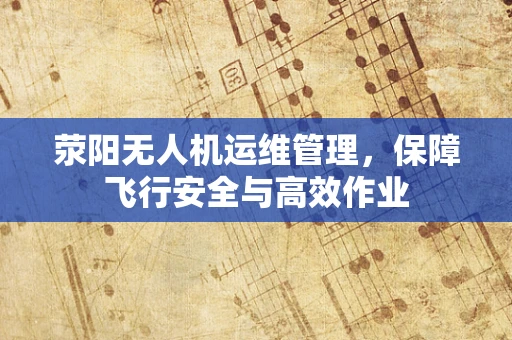 荥阳无人机运维管理，保障飞行安全与高效作业