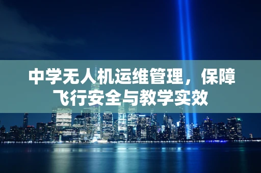 中学无人机运维管理，保障飞行安全与教学实效