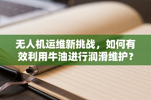无人机运维新挑战，如何有效利用牛油进行润滑维护？