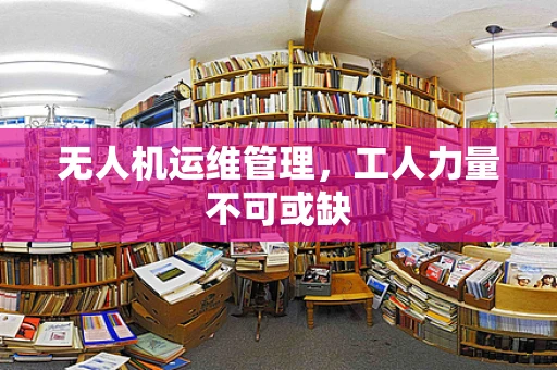 无人机运维管理，工人力量不可或缺