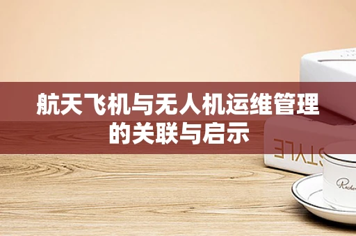 航天飞机与无人机运维管理的关联与启示