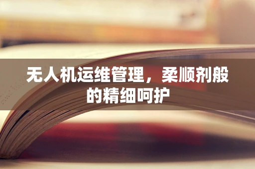 无人机运维管理，柔顺剂般的精细呵护