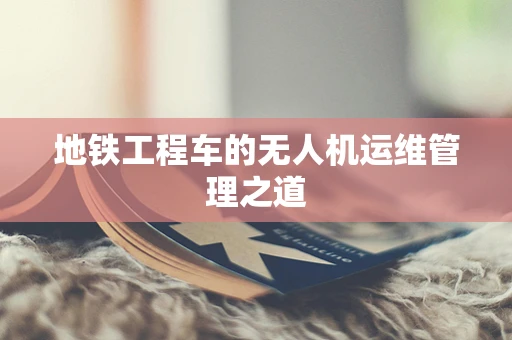 地铁工程车的无人机运维管理之道