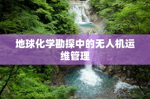 地球化学勘探中的无人机运维管理