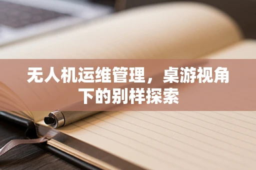 无人机运维管理，桌游视角下的别样探索