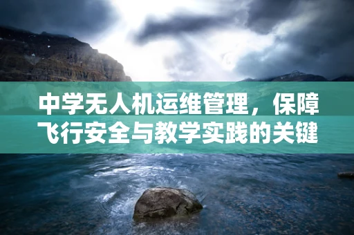 中学无人机运维管理，保障飞行安全与教学实践的关键