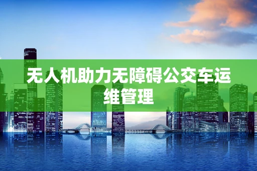 无人机助力无障碍公交车运维管理