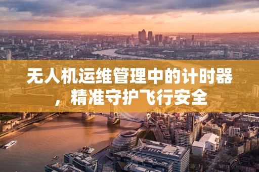 无人机运维管理中的计时器，精准守护飞行安全