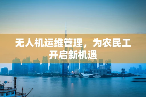 无人机运维管理，为农民工开启新机遇
