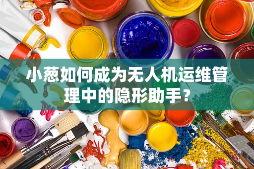 小葱如何成为无人机运维管理中的隐形助手？