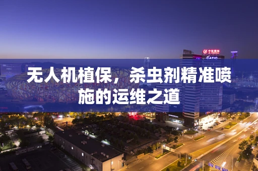 无人机植保，杀虫剂精准喷施的运维之道