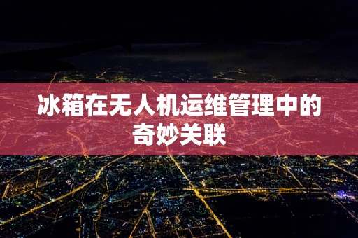 冰箱在无人机运维管理中的奇妙关联
