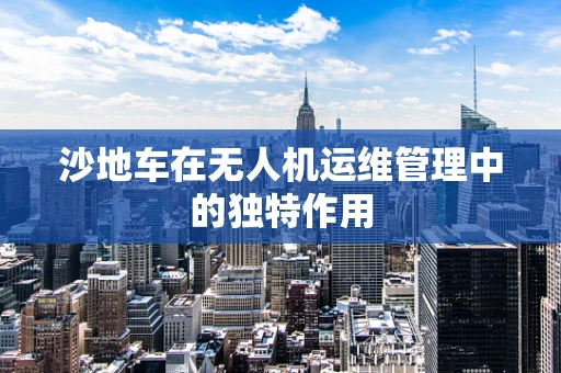 沙地车在无人机运维管理中的独特作用