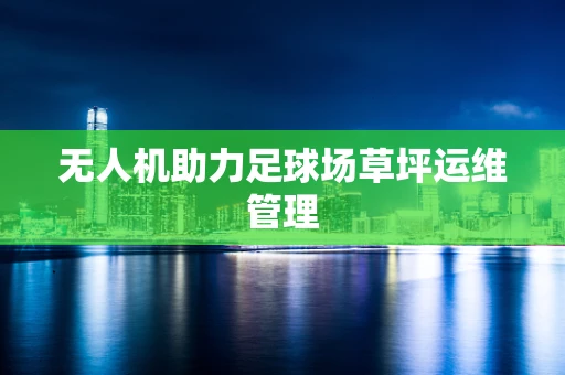 无人机助力足球场草坪运维管理