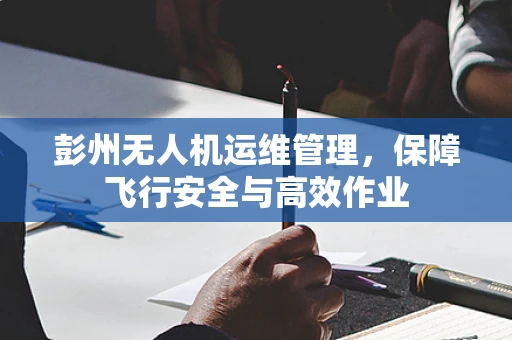 彭州无人机运维管理，保障飞行安全与高效作业