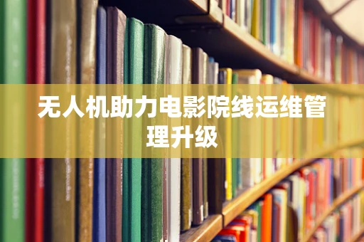 无人机助力电影院线运维管理升级