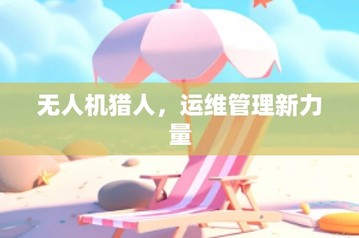 无人机猎人，运维管理新力量