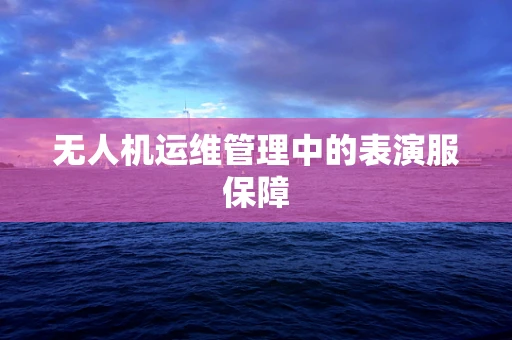 无人机运维管理中的表演服保障