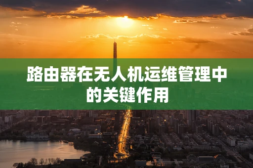 路由器在无人机运维管理中的关键作用