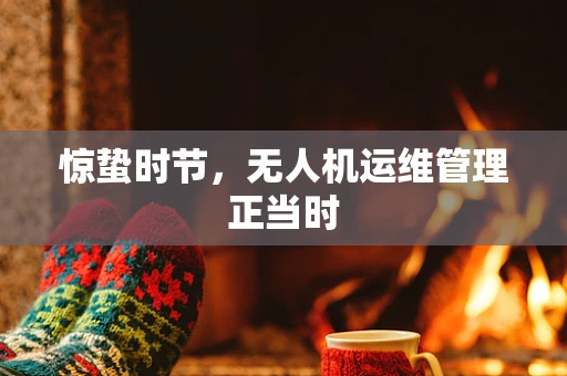 惊蛰时节，无人机运维管理正当时