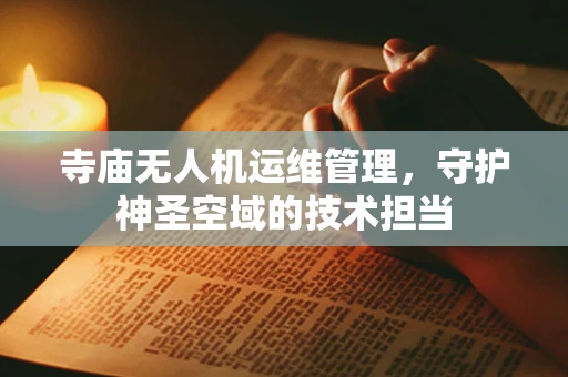 寺庙无人机运维管理，守护神圣空域的技术担当
