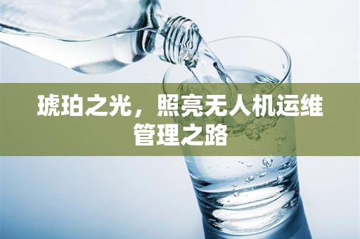 琥珀之光，照亮无人机运维管理之路