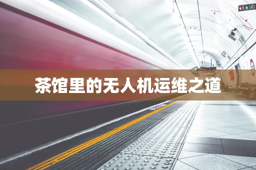 茶馆里的无人机运维之道