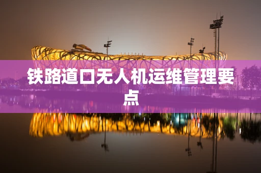 铁路道口无人机运维管理要点