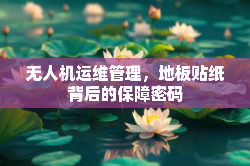 无人机运维管理，地板贴纸背后的保障密码