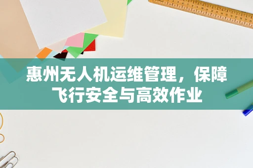 惠州无人机运维管理，保障飞行安全与高效作业