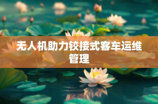 无人机助力铰接式客车运维管理