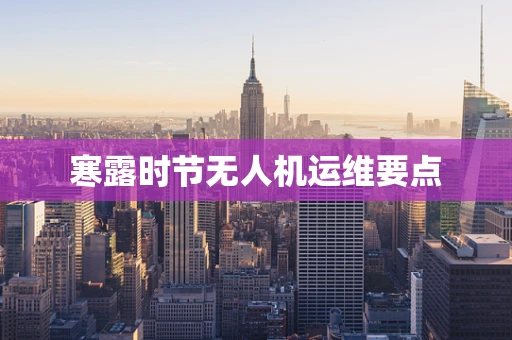 寒露时节无人机运维要点