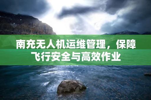南充无人机运维管理，保障飞行安全与高效作业