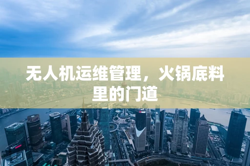 无人机运维管理，火锅底料里的门道